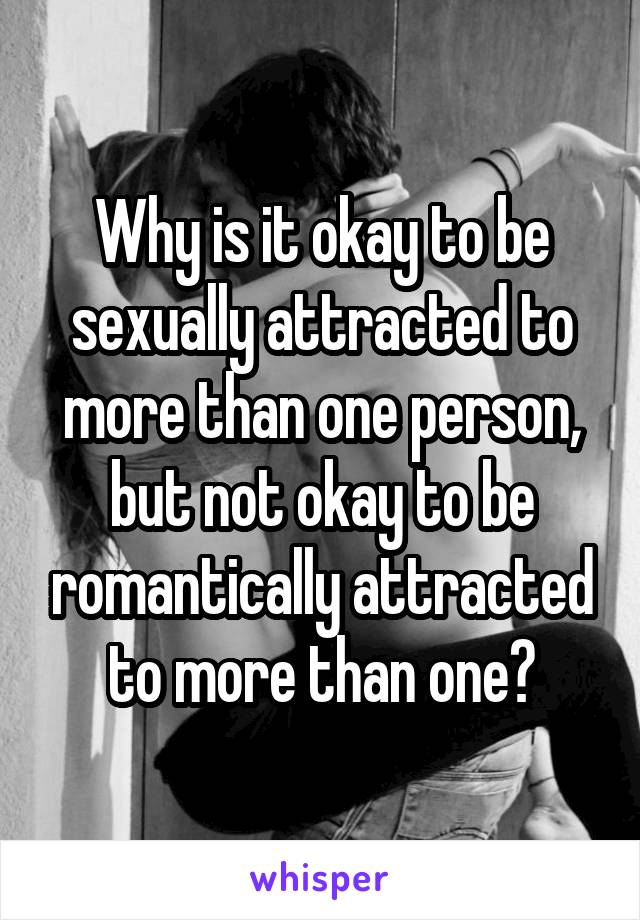 Why is it okay to be sexually attracted to more than one person, but not okay to be romantically attracted to more than one?