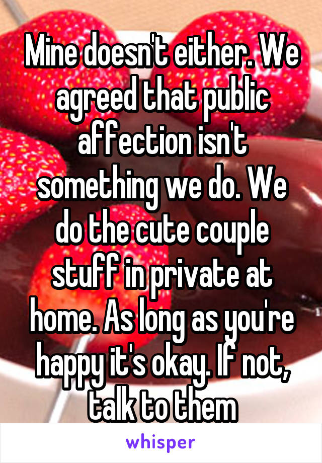 Mine doesn't either. We agreed that public affection isn't something we do. We do the cute couple stuff in private at home. As long as you're happy it's okay. If not, talk to them