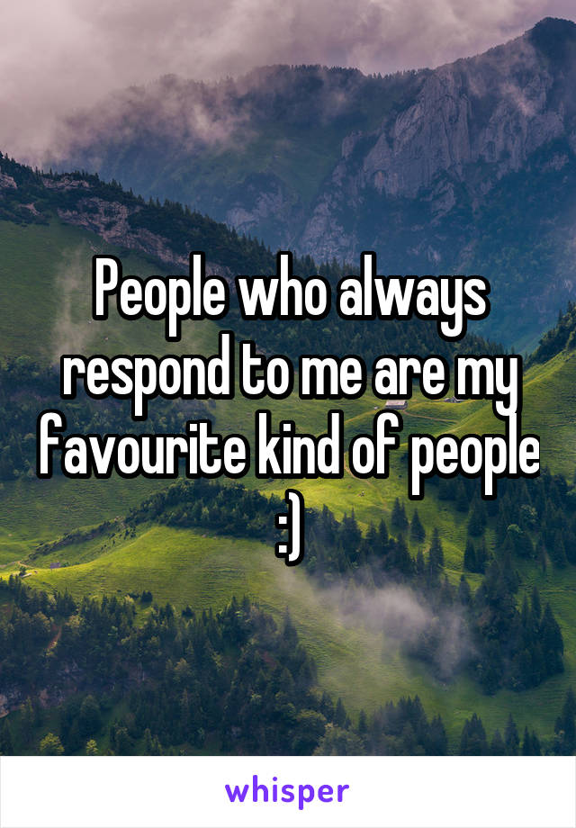 People who always respond to me are my favourite kind of people :)