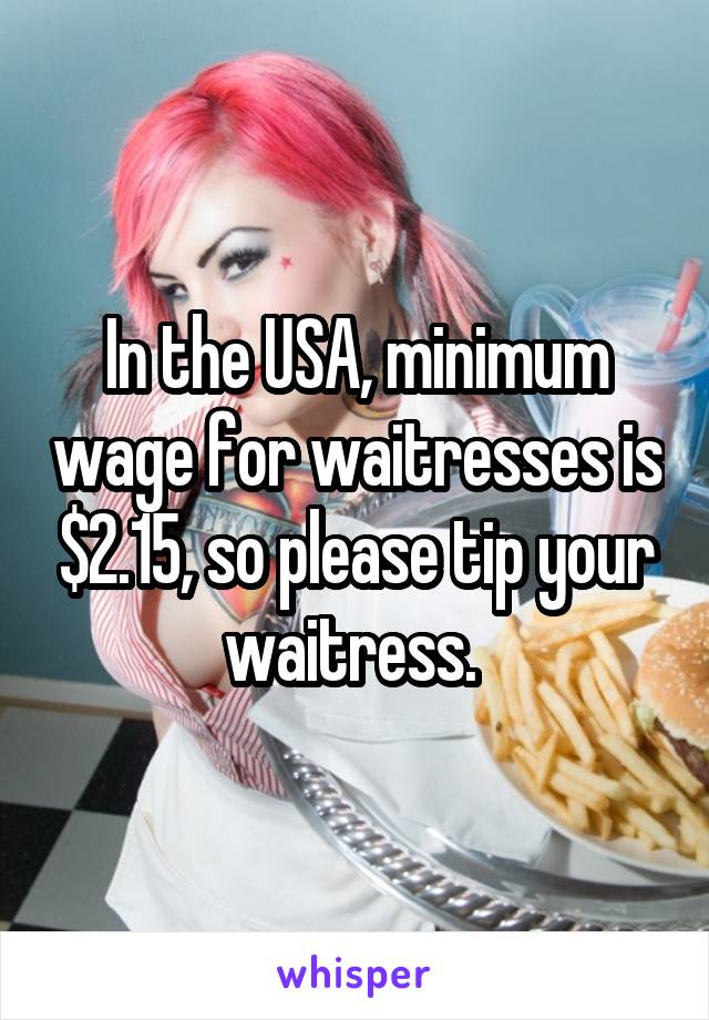 In the USA, minimum wage for waitresses is $2.15, so please tip your waitress. 