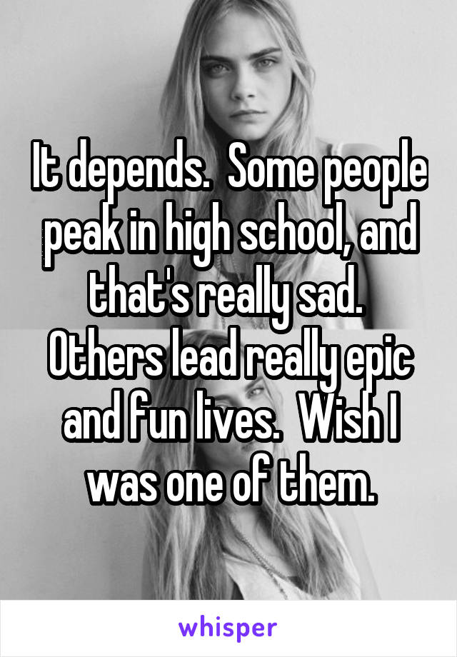 It depends.  Some people peak in high school, and that's really sad.  Others lead really epic and fun lives.  Wish I was one of them.