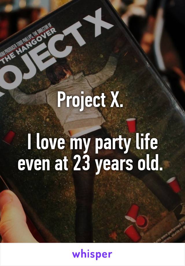 Project X. 

I love my party life even at 23 years old. 