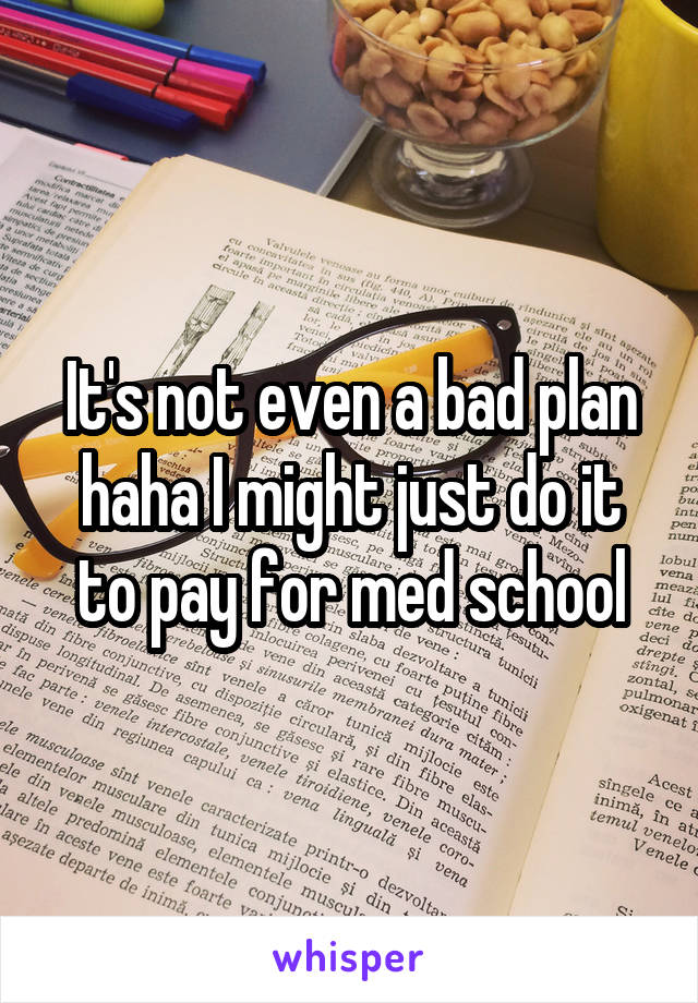 It's not even a bad plan haha I might just do it to pay for med school