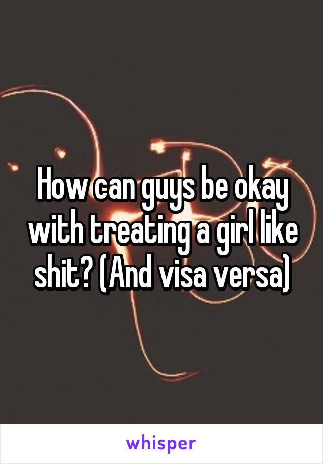 How can guys be okay with treating a girl like shit? (And visa versa)