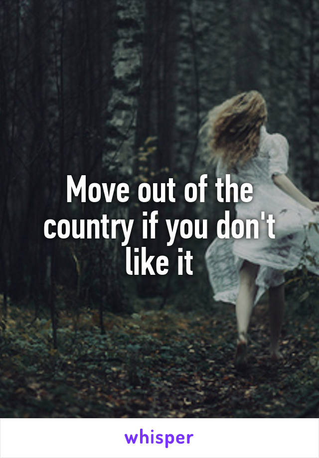 Move out of the country if you don't like it