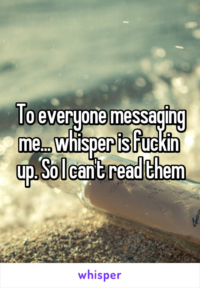 To everyone messaging me... whisper is fuckin  up. So I can't read them