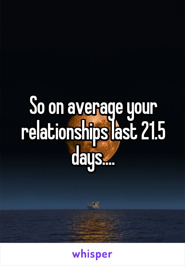 So on average your relationships last 21.5 days....