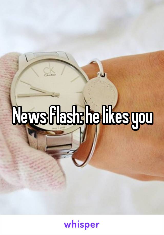 News flash: he likes you