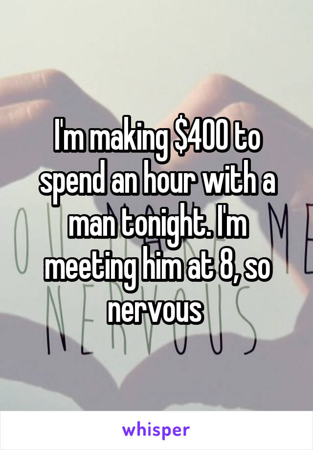 I'm making $400 to spend an hour with a man tonight. I'm meeting him at 8, so nervous 