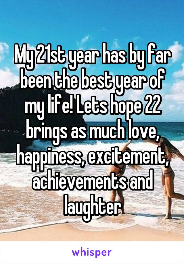 My 21st year has by far been the best year of my life! Lets hope 22 brings as much love, happiness, excitement, achievements and laughter