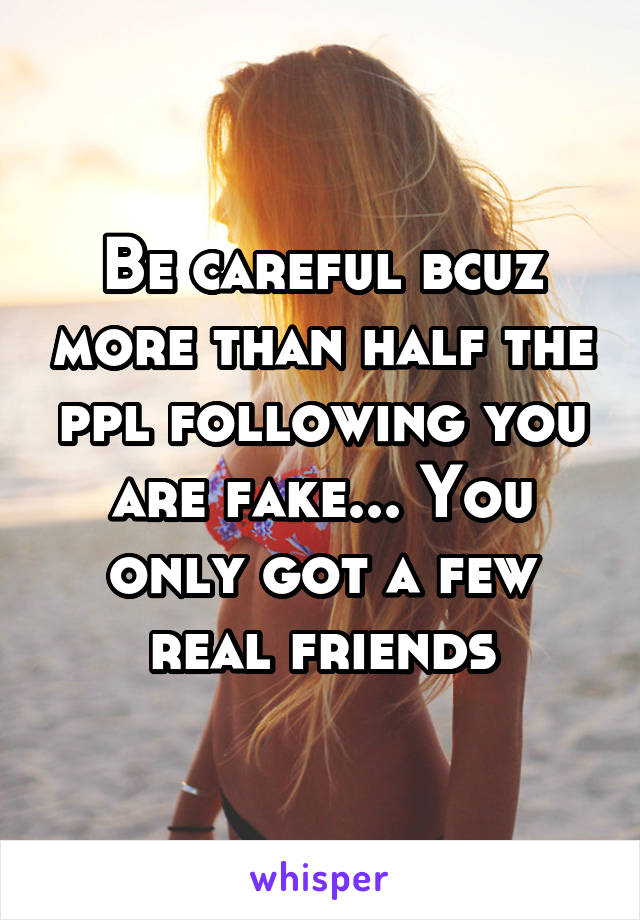 Be careful bcuz more than half the ppl following you are fake... You only got a few real friends