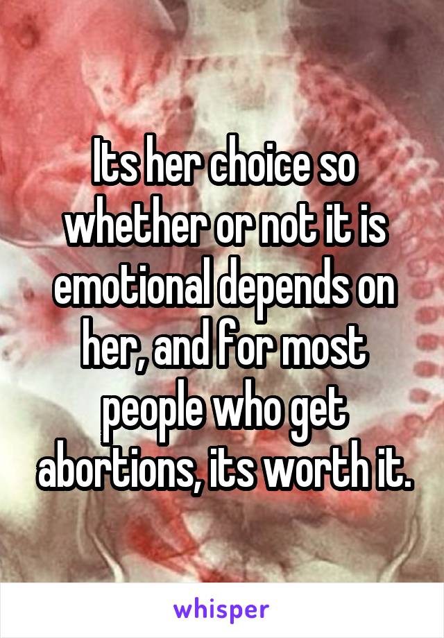 Its her choice so whether or not it is emotional depends on her, and for most people who get abortions, its worth it.
