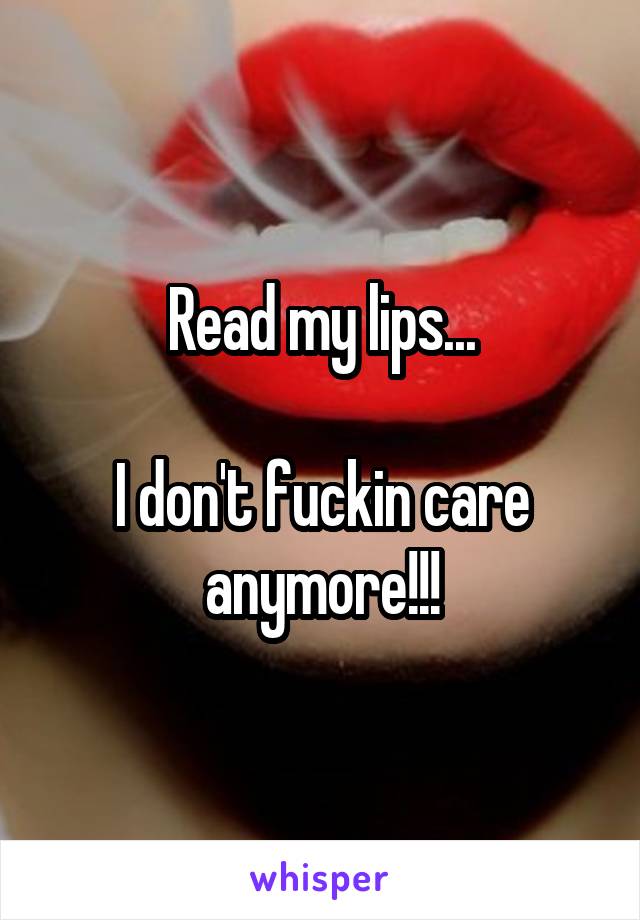 Read my lips...

I don't fuckin care anymore!!!
