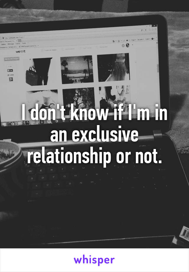 I don't know if I'm in an exclusive relationship or not.