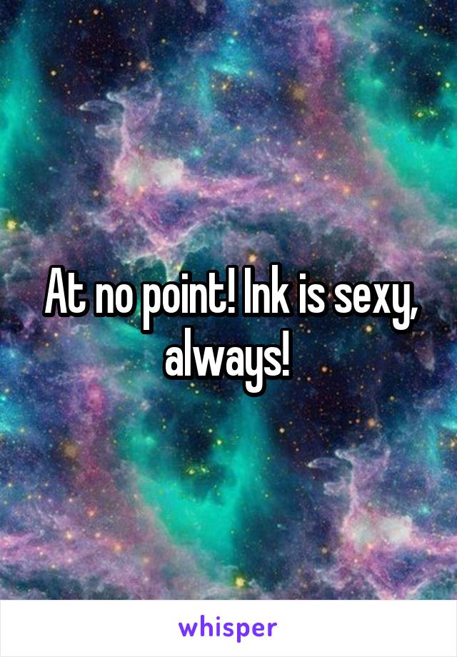 At no point! Ink is sexy, always! 