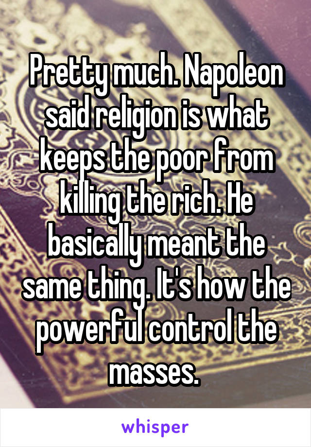 Pretty much. Napoleon said religion is what keeps the poor from killing the rich. He basically meant the same thing. It's how the powerful control the masses. 