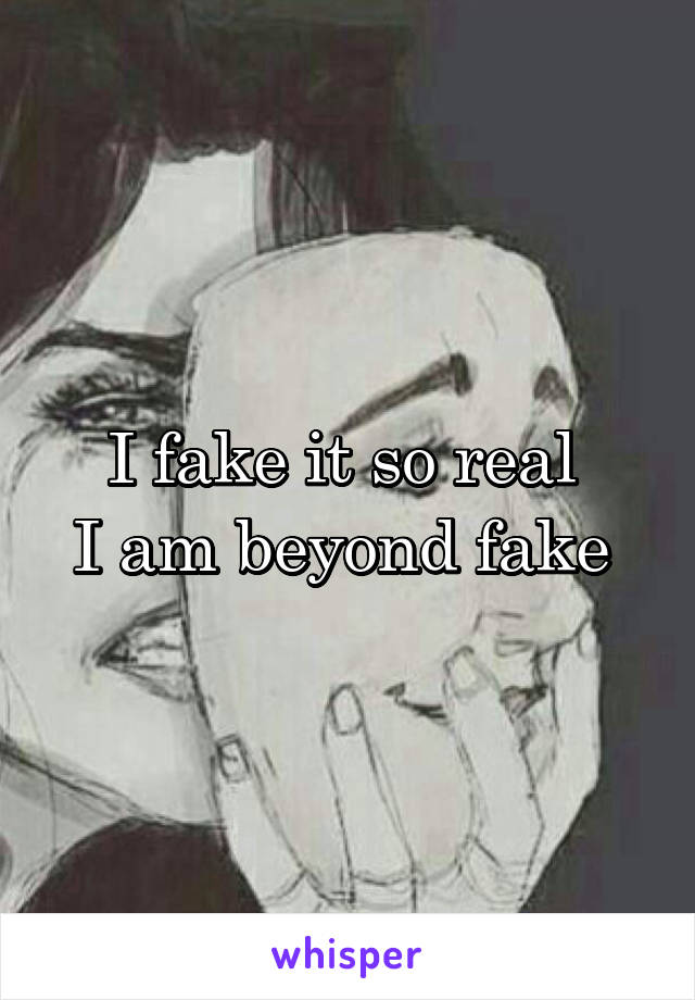 I fake it so real 
I am beyond fake 