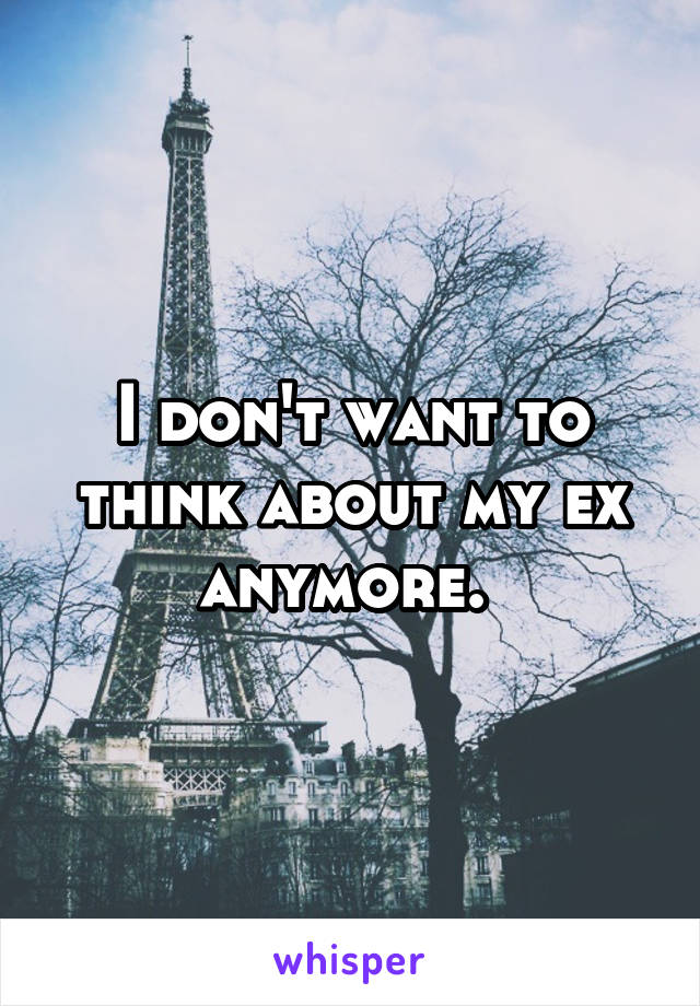 I don't want to think about my ex anymore. 