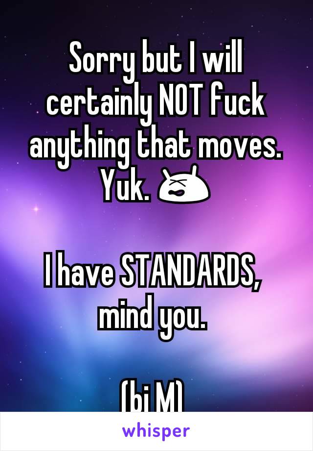Sorry but I will certainly NOT fuck anything that moves. Yuk. 😵

I have STANDARDS, 
mind you. 

(bi M) 