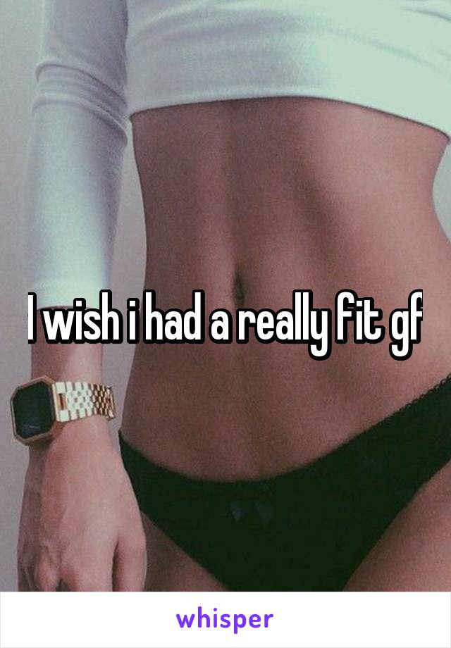 I wish i had a really fit gf