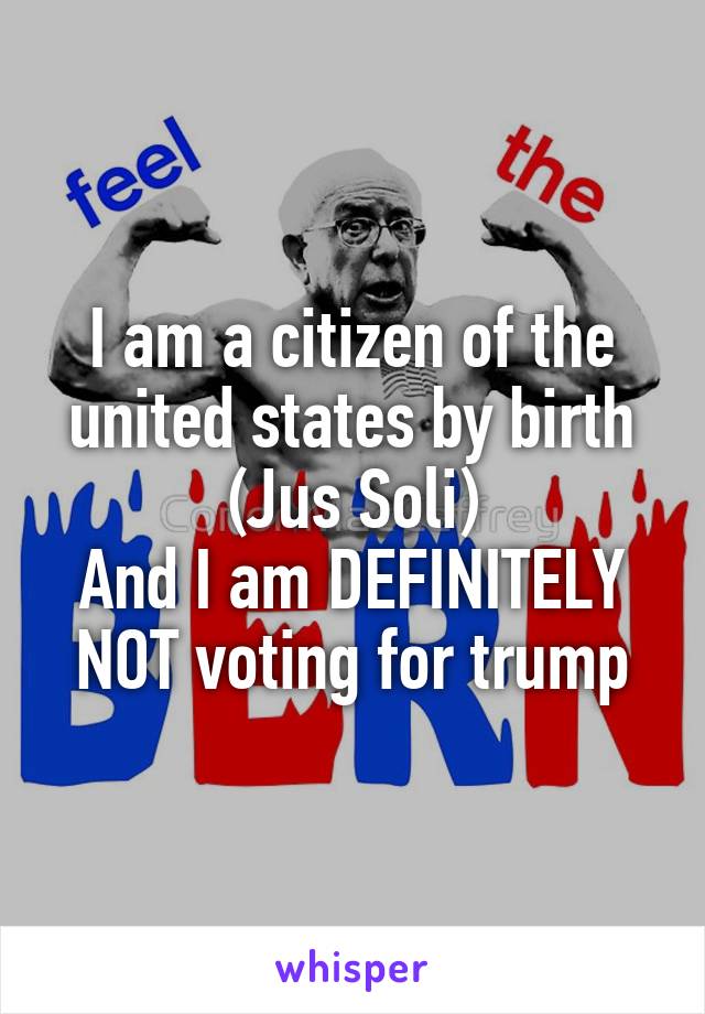 I am a citizen of the united states by birth (Jus Soli)
And I am DEFINITELY NOT voting for trump