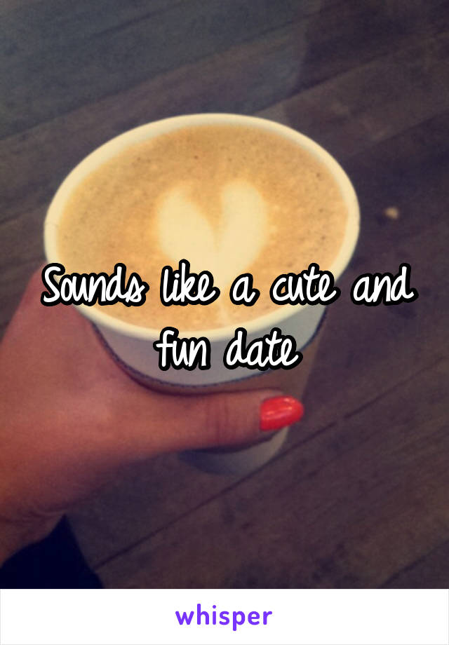 Sounds like a cute and fun date