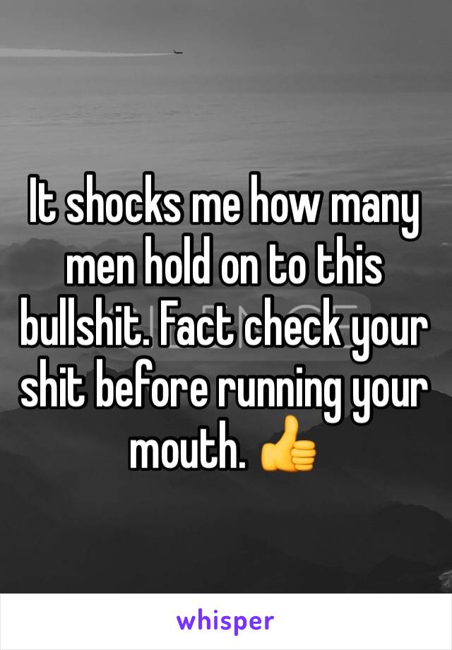 It shocks me how many men hold on to this bullshit. Fact check your shit before running your mouth. 👍