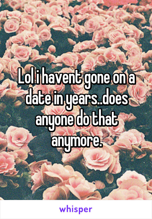 Lol i havent gone on a date in years..does anyone do that anymore.