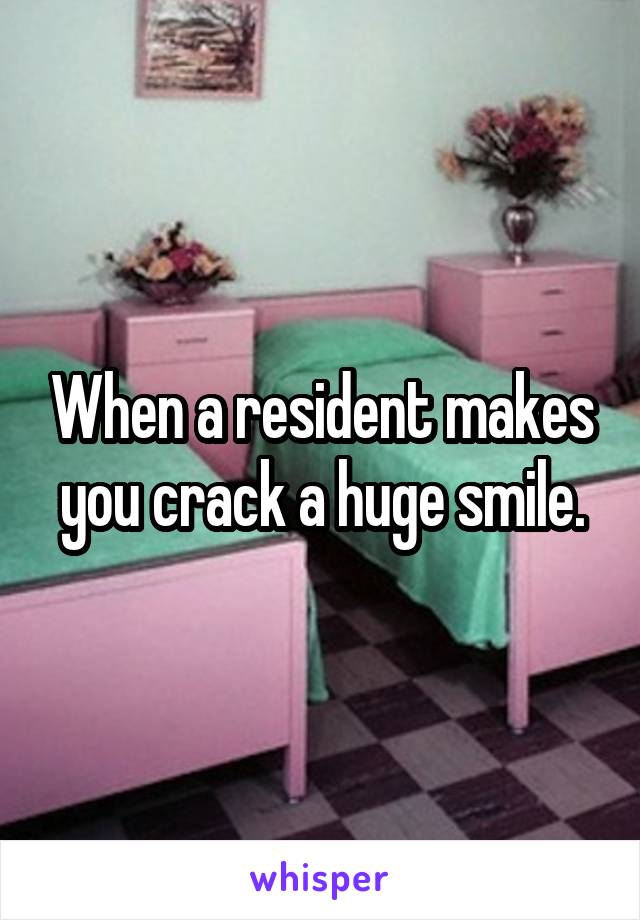 When a resident makes you crack a huge smile.