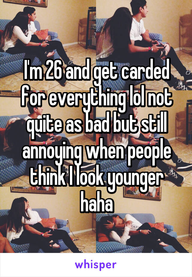 I'm 26 and get carded for everything lol not quite as bad but still annoying when people think I look younger haha