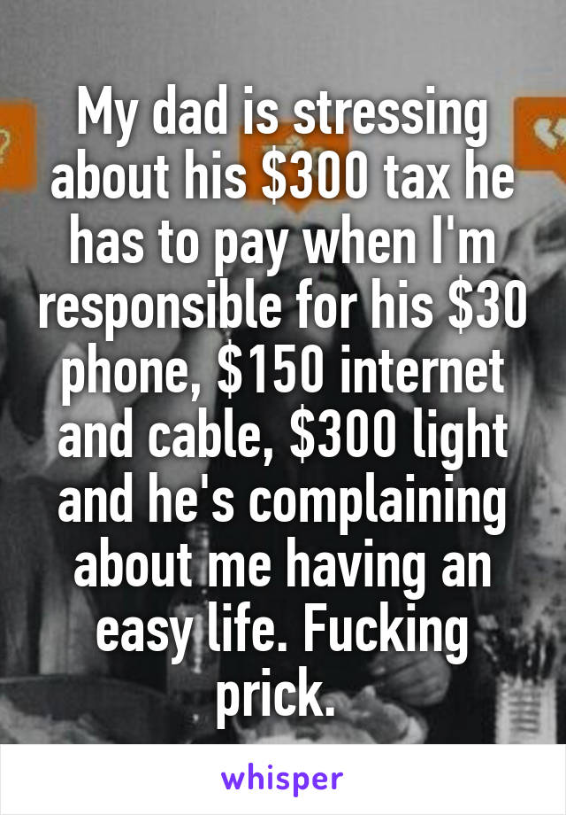 My dad is stressing about his $300 tax he has to pay when I'm responsible for his $30 phone, $150 internet and cable, $300 light and he's complaining about me having an easy life. Fucking prick. 