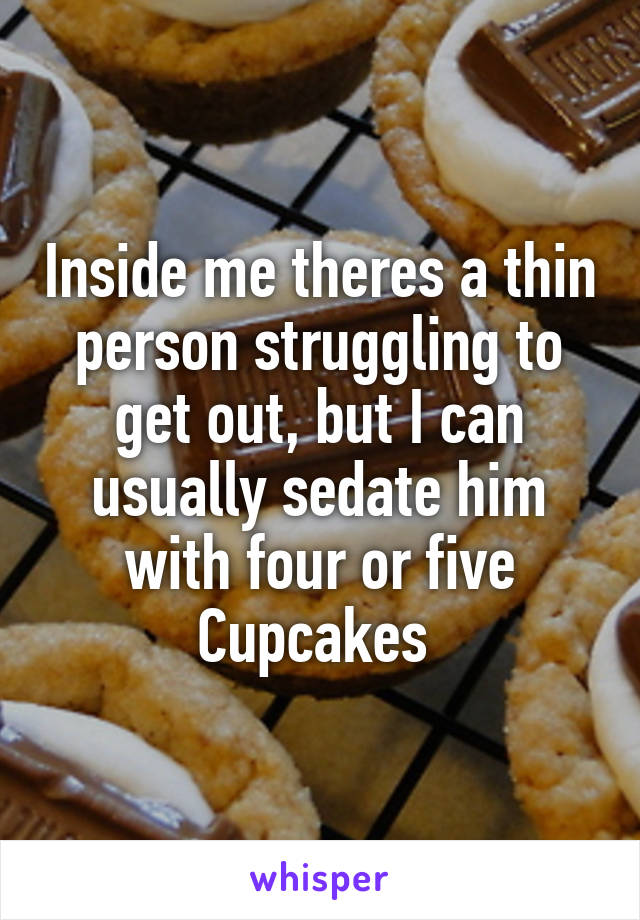 Inside me theres a thin person struggling to get out, but I can usually sedate him with four or five Cupcakes 
