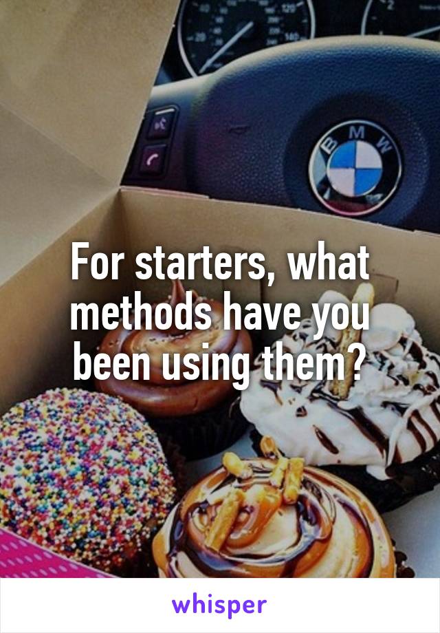For starters, what methods have you been using them?