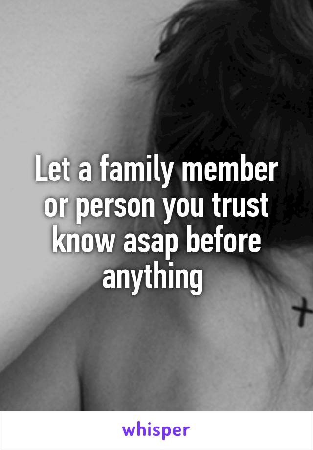 Let a family member or person you trust know asap before anything 