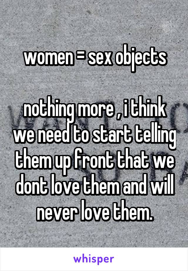 women = sex objects

nothing more , i think we need to start telling them up front that we dont love them and will never love them.