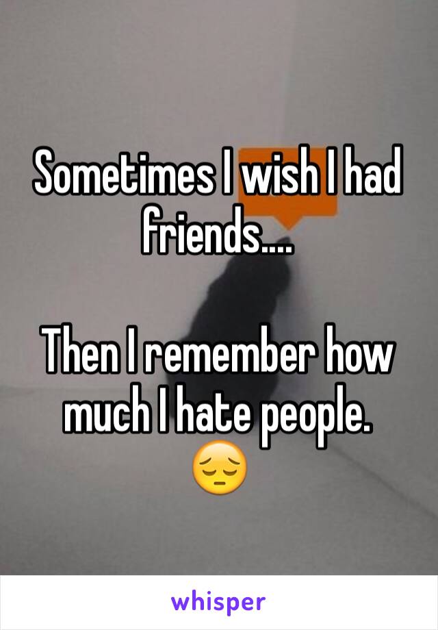 Sometimes I wish I had friends....

Then I remember how much I hate people.
😔