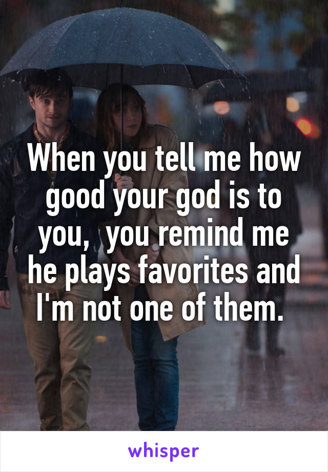 When you tell me how good your god is to you,  you remind me he plays favorites and I'm not one of them. 