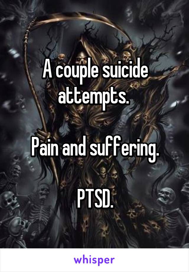 A couple suicide attempts. 

Pain and suffering.

PTSD.