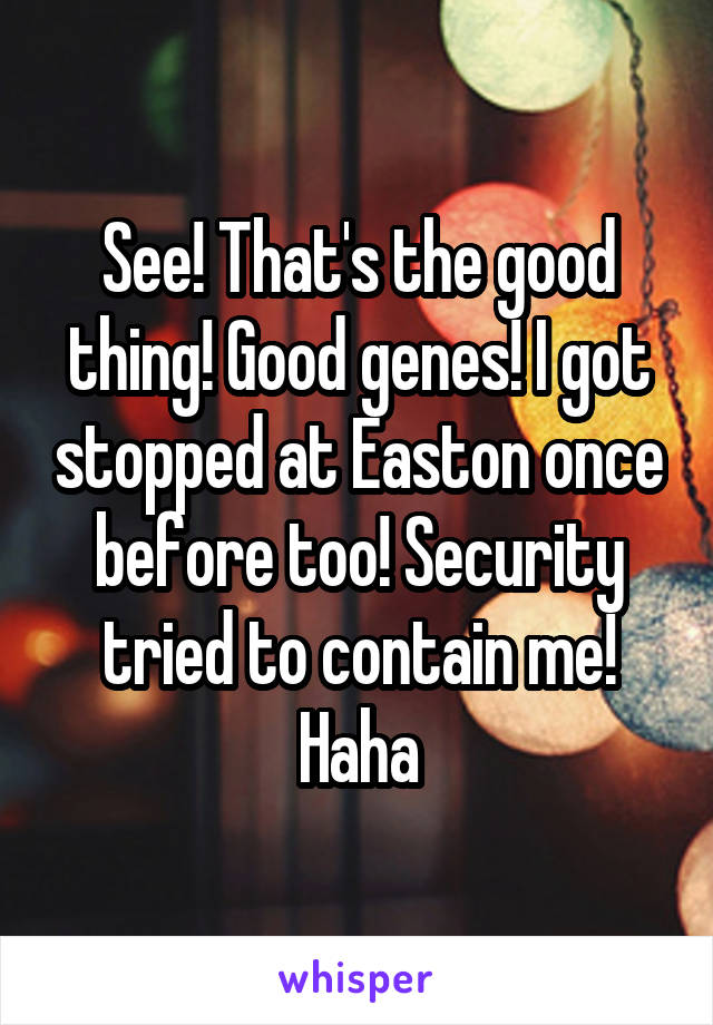See! That's the good thing! Good genes! I got stopped at Easton once before too! Security tried to contain me! Haha