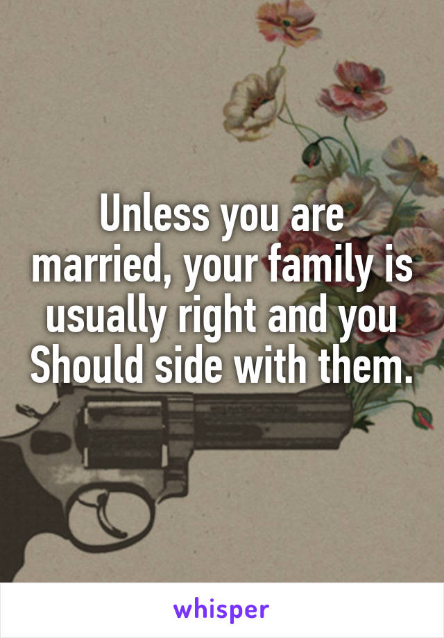 Unless you are married, your family is usually right and you Should side with them. 