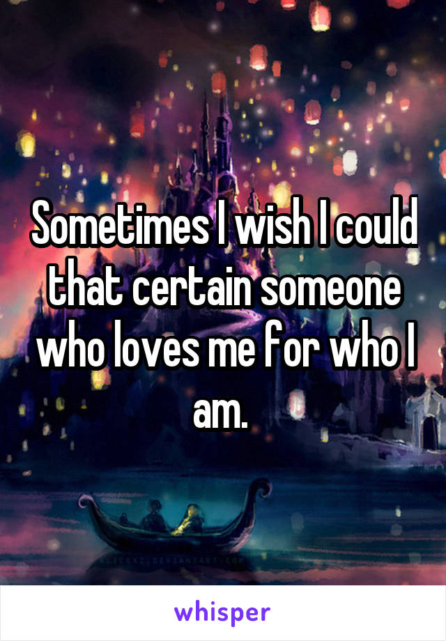 Sometimes I wish I could that certain someone who loves me for who I am. 
