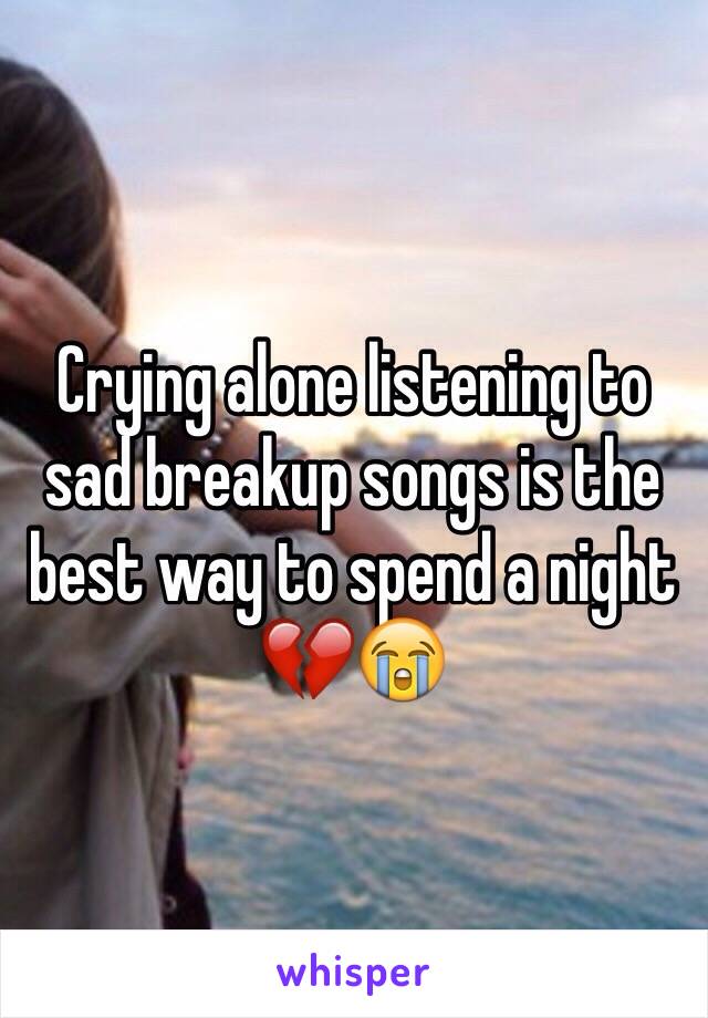 Crying alone listening to sad breakup songs is the best way to spend a night 💔😭