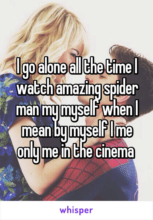 I go alone all the time I watch amazing spider man my myself when I mean by myself I me only me in the cinema 