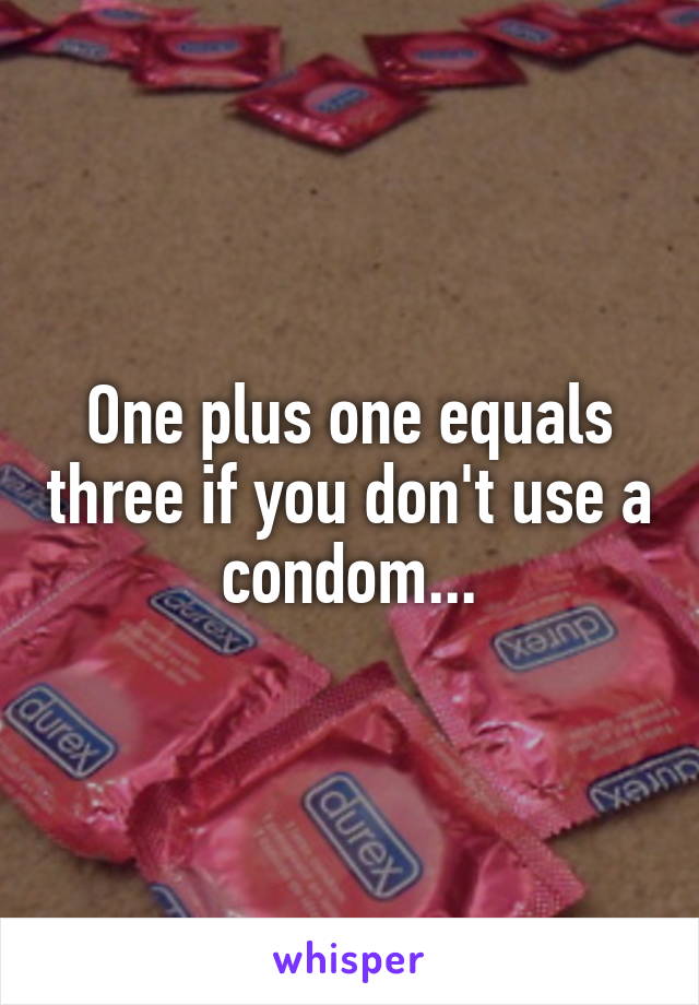 One plus one equals three if you don't use a condom...