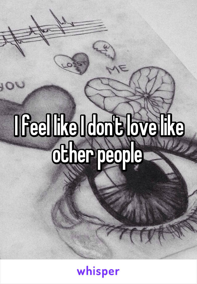 I feel like I don't love like other people 