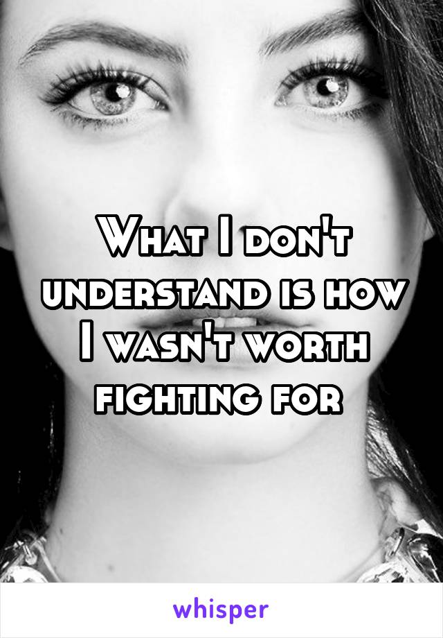 What I don't understand is how I wasn't worth fighting for 