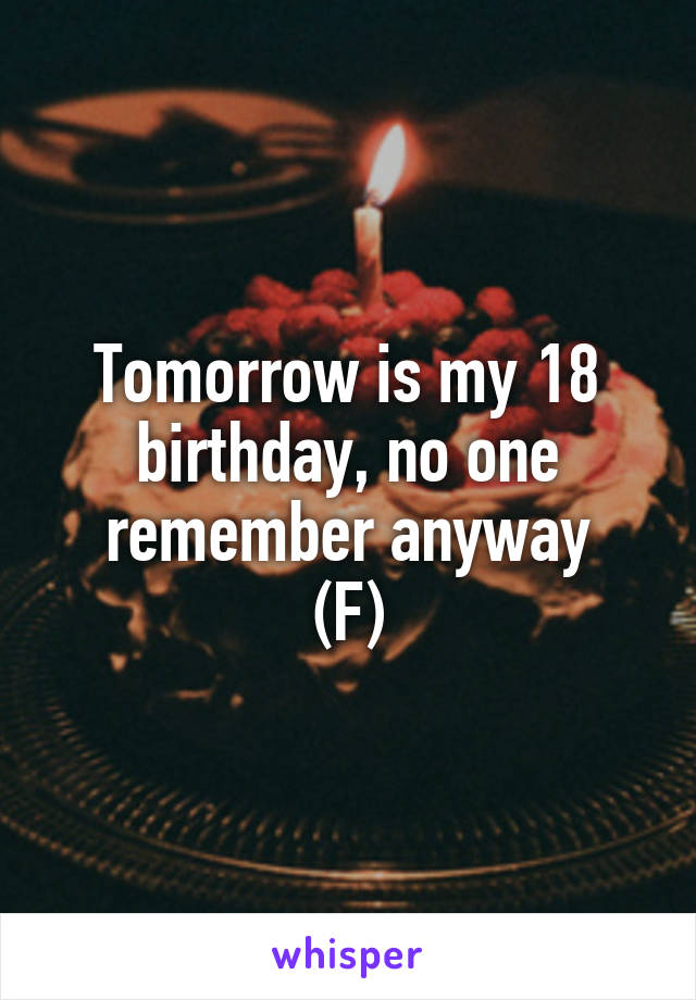 Tomorrow is my 18 birthday, no one remember anyway
(F)