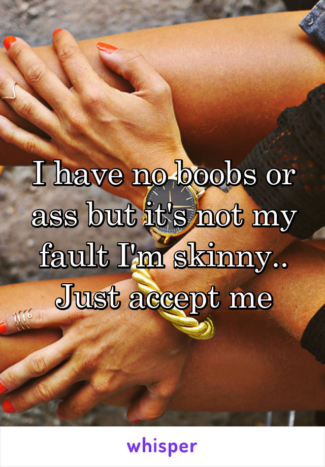 I have no boobs or ass but it's not my fault I'm skinny.. Just accept me