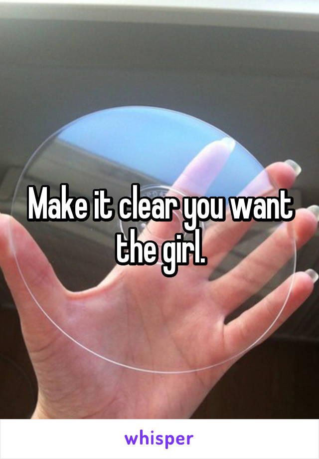 Make it clear you want the girl.