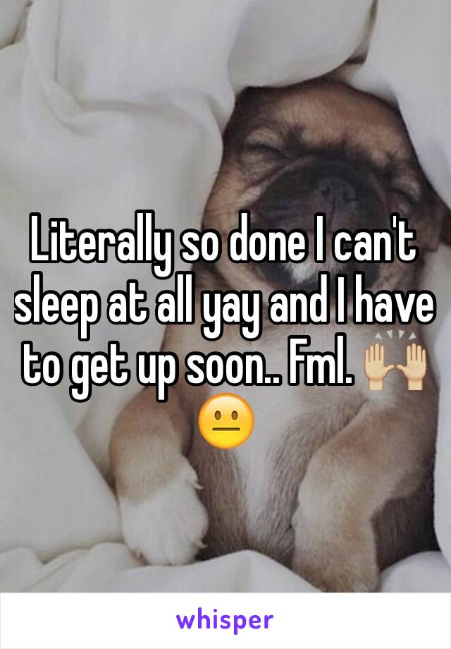 Literally so done I can't sleep at all yay and I have to get up soon.. Fml. 🙌🏼😐